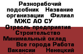 Разнорабочий-подсобник › Название организации ­ Филиал МЖС АО СУ-155 › Отрасль предприятия ­ Строительство › Минимальный оклад ­ 30 000 - Все города Работа » Вакансии   . Ненецкий АО,Красное п.